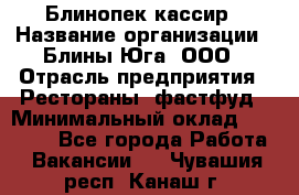 Блинопек-кассир › Название организации ­ Блины Юга, ООО › Отрасль предприятия ­ Рестораны, фастфуд › Минимальный оклад ­ 25 000 - Все города Работа » Вакансии   . Чувашия респ.,Канаш г.